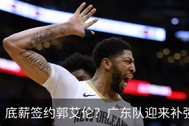 底薪签约郭艾伦？广东队迎来补强良机，徐杰终于能有合适替补了！