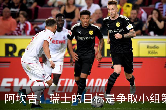 阿坎吉：瑞士的目标是争取小组第一出线 补水暂停会打乱比赛节奏
